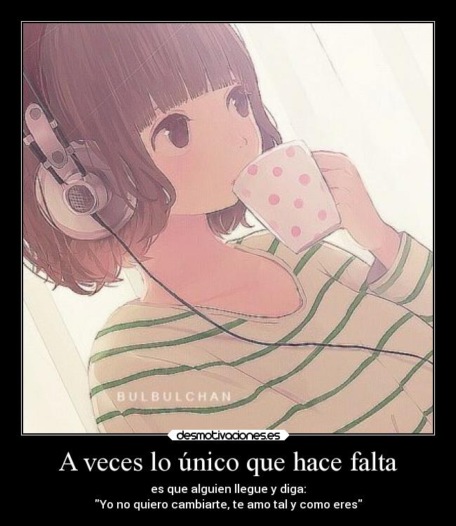 A veces lo único que hace falta - es que alguien llegue y diga:
Yo no quiero cambiarte, te amo tal y como eres