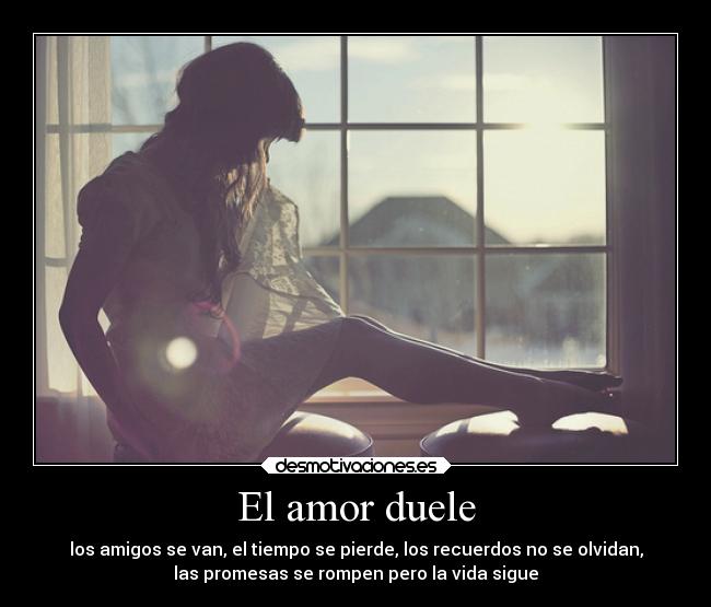 El amor duele - los amigos se van, el tiempo se pierde, los recuerdos no se olvidan,
las promesas se rompen pero la vida sigue