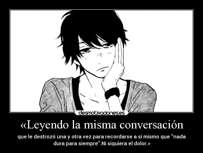 «Leyendo la misma conversación - que le destrozó una y otra vez para recordarse a sí mismo que nada
dura para siempre.Ni siquiera el dolor.»