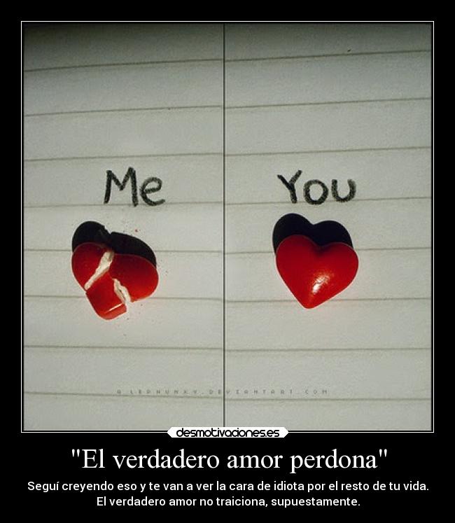 El verdadero amor perdona - Seguí creyendo eso y te van a ver la cara de idiota por el resto de tu vida.
El verdadero amor no traiciona, supuestamente.