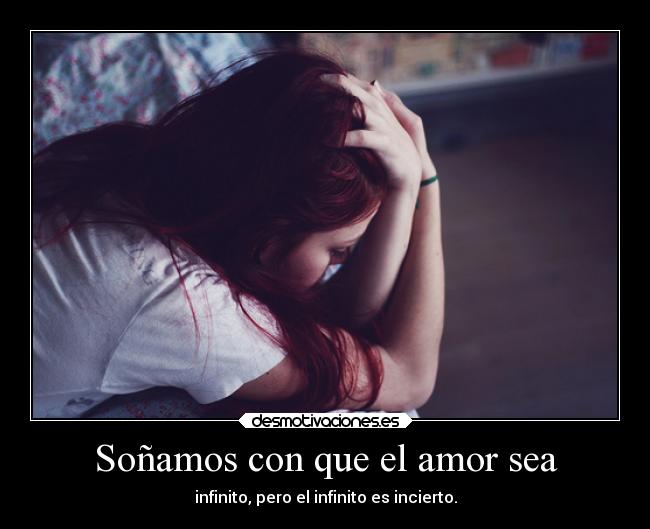 Soñamos con que el amor sea - infinito, pero el infinito es incierto.