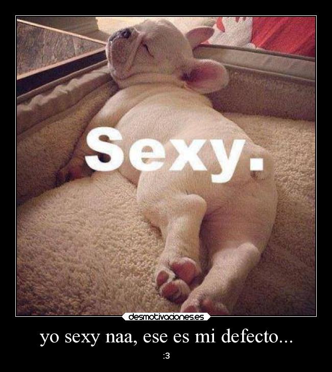 yo sexy naa, ese es mi defecto... - :3
