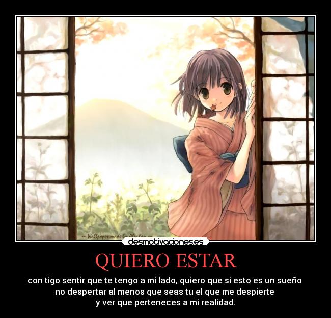 QUIERO ESTAR - con tigo sentir que te tengo a mi lado, quiero que si esto es un sueño
no despertar al menos que seas tu el que me despierte
y ver que perteneces a mi realidad.