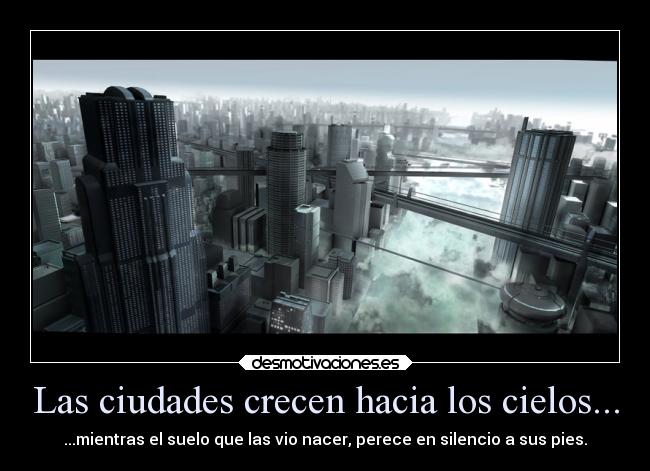 Las ciudades crecen hacia los cielos... - ...mientras el suelo que las vio nacer, perece en silencio a sus pies.