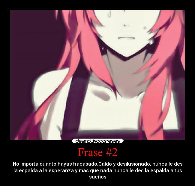 Frase #2 - No importa cuanto hayas fracasado,Caído y desilusionado, nunca le des
la espalda a la esperanza y mas que nada nunca le des la espalda a tus
sueños
