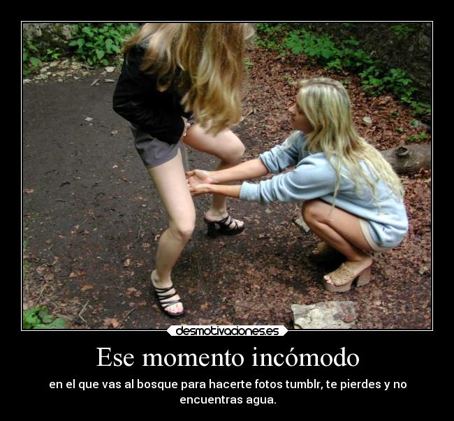 Ese momento incómodo - en el que vas al bosque para hacerte fotos tumblr, te pierdes y no
encuentras agua.