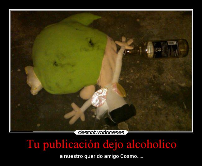 Tu publicación dejo alcoholico - a nuestro querido amigo Cosmo.....