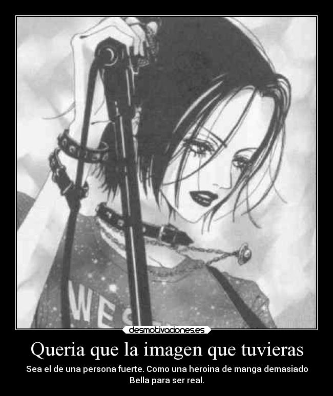 Queria que la imagen que tuvieras - Sea el de una persona fuerte. Como una heroina de manga demasiado
Bella para ser real.