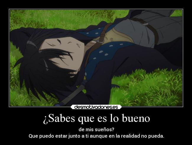¿Sabes que es lo bueno - de mis sueños?
Que puedo estar junto a ti aunque en la realidad no pueda.