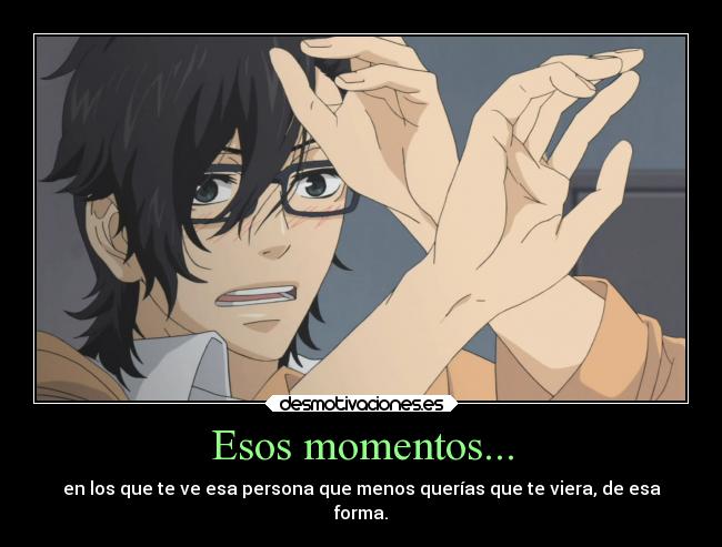 Esos momentos... - en los que te ve esa persona que menos querías que te viera, de esa
forma.