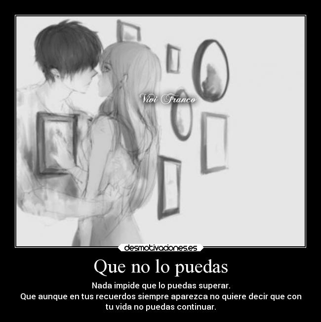 Que no lo puedas - Nada impide que lo puedas superar.
Que aunque en tus recuerdos siempre aparezca no quiere decir que con
tu vida no puedas continuar.