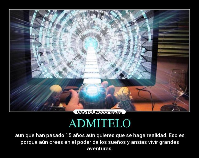 ADMITELO - aun que han pasado 15 años aún quieres que se haga realidad. Eso es
porque aún crees en el poder de los sueños y ansias vivir grandes
aventuras.