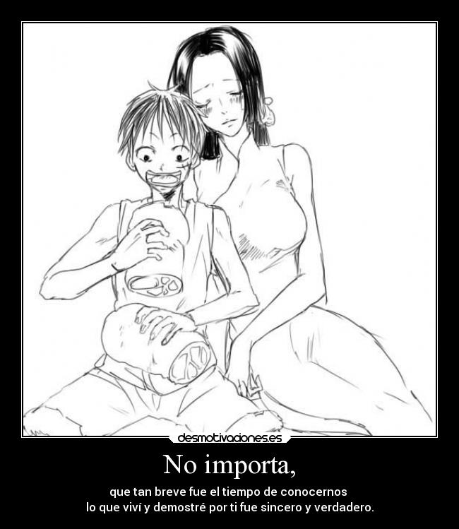 No importa, - que tan breve fue el tiempo de conocernos
lo que viví y demostré por ti fue sincero y verdadero.