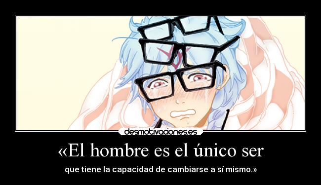 «El hombre es el único ser - que tiene la capacidad de cambiarse a sí mismo.»