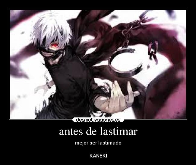 antes de lastimar - mejor ser lastimado
KANEKI