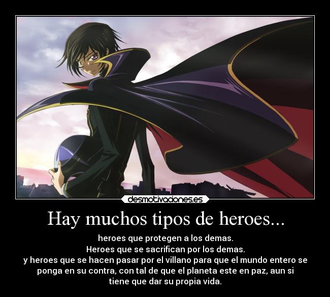 Hay muchos tipos de heroes... - heroes que protegen a los demas.
Heroes que se sacrifican por los demas.
y heroes que se hacen pasar por el villano para que el mundo entero se
ponga en su contra, con tal de que el planeta este en paz, aun si
tiene que dar su propia vida.