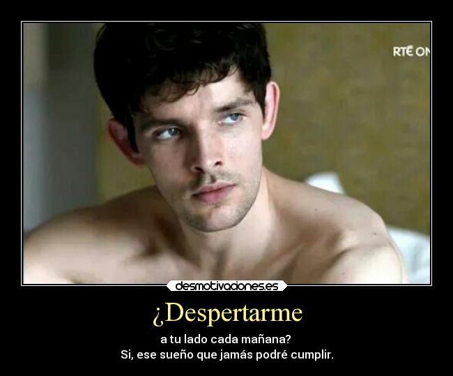 ¿Despertarme - a tu lado cada mañana?
Si, ese sueño que jamás podré cumplir.