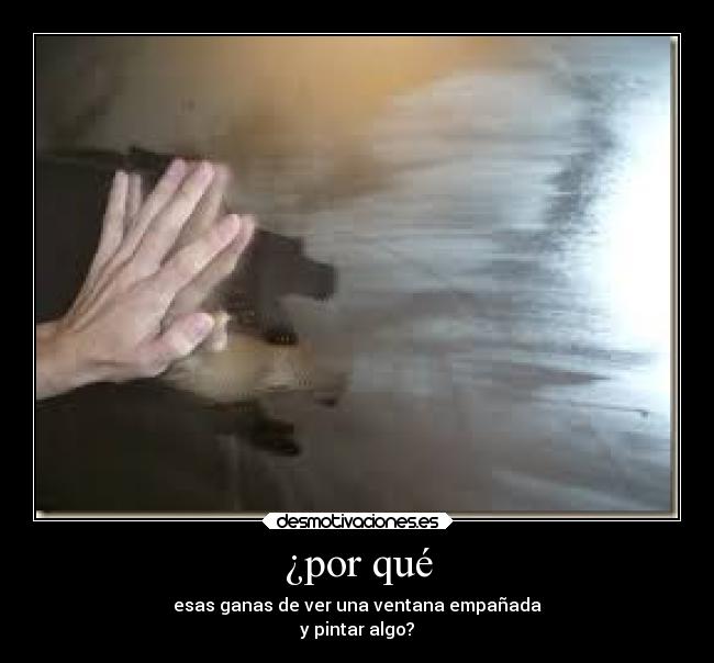 ¿por qué - esas ganas de ver una ventana empañada
y pintar algo?