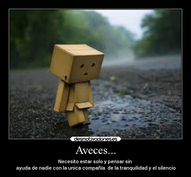 Aveces... - Necesito estar solo y pensar sin
ayuda de nadie con la unica compañía de la tranquilidad y el silencio