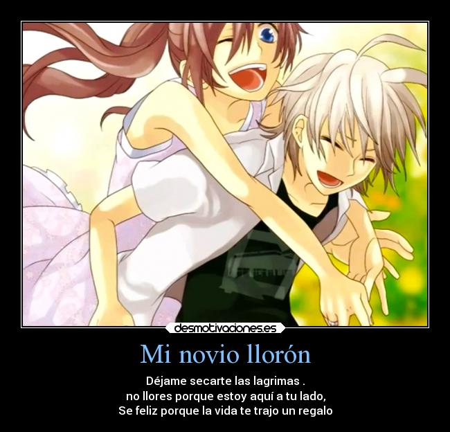 Mi novio llorón - Déjame secarte las lagrimas .
no llores porque estoy aquí a tu lado,
Se feliz porque la vida te trajo un regalo