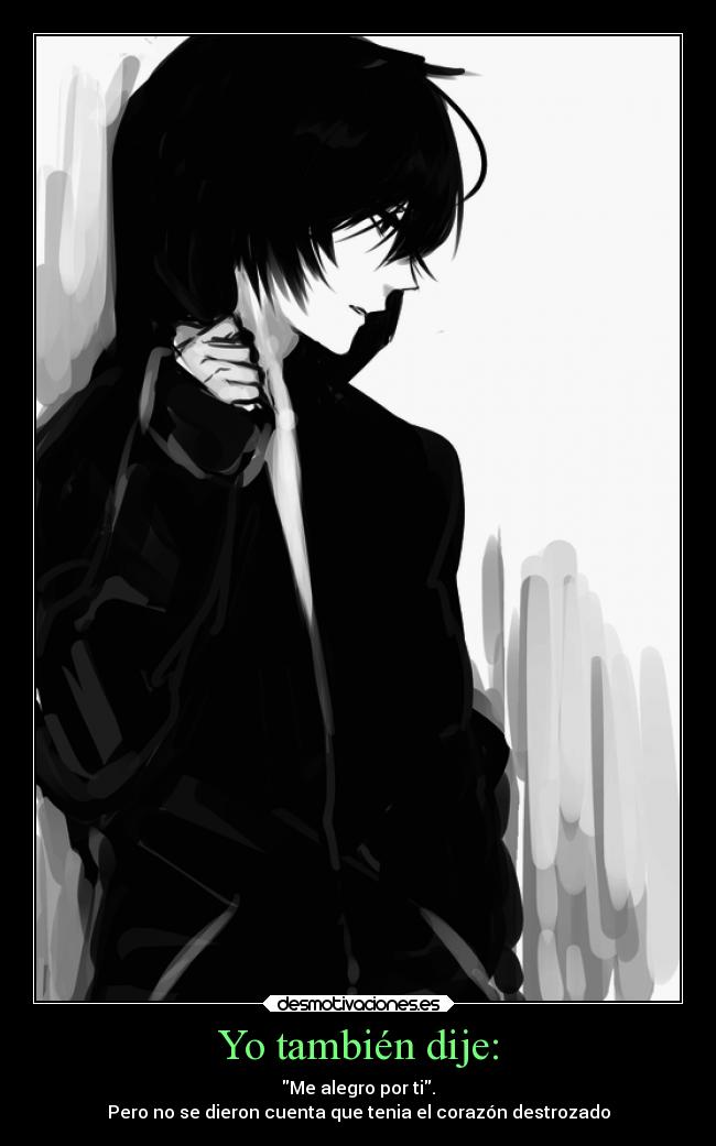 Yo también dije: - Me alegro por ti.
Pero no se dieron cuenta que tenia el corazón destrozado