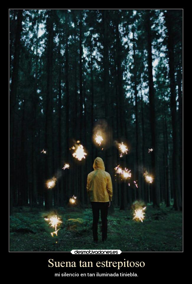 Suena tan estrepitoso - mi silencio en tan iluminada tiniebla.