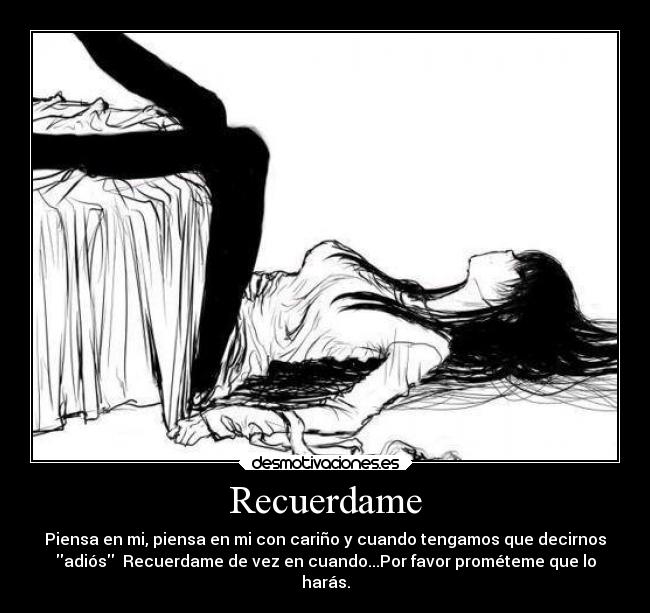 Recuerdame - Piensa en mi, piensa en mi con cariño y cuando tengamos que decirnos
adiós Recuerdame de vez en cuando...Por favor prométeme que lo
harás.