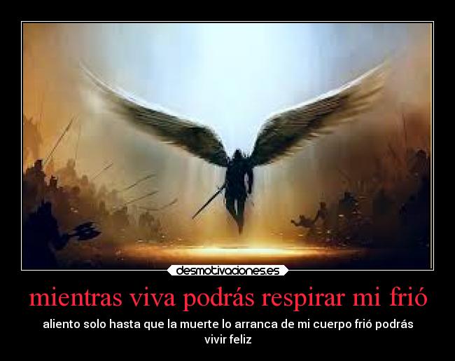 mientras viva podrás respirar mi frió - aliento solo hasta que la muerte lo arranca de mi cuerpo frió podrás
vivir feliz
