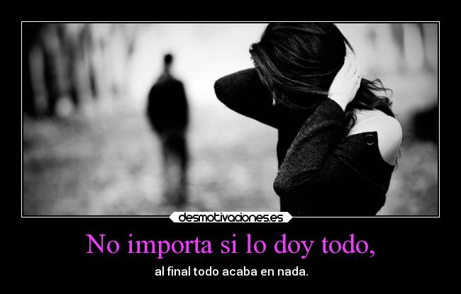 No importa si lo doy todo, -