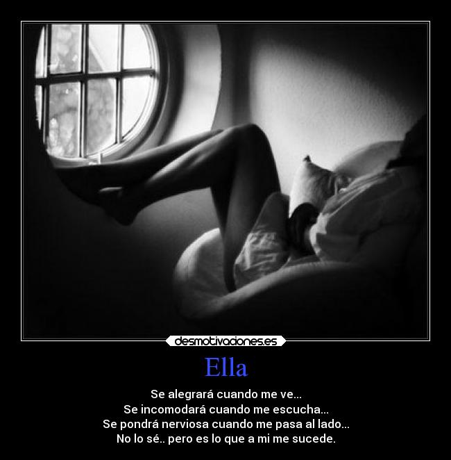 Ella - Se alegrará cuando me ve...
Se incomodará cuando me escucha...
Se pondrá nerviosa cuando me pasa al lado...
No lo sé.. pero es lo que a mi me sucede.