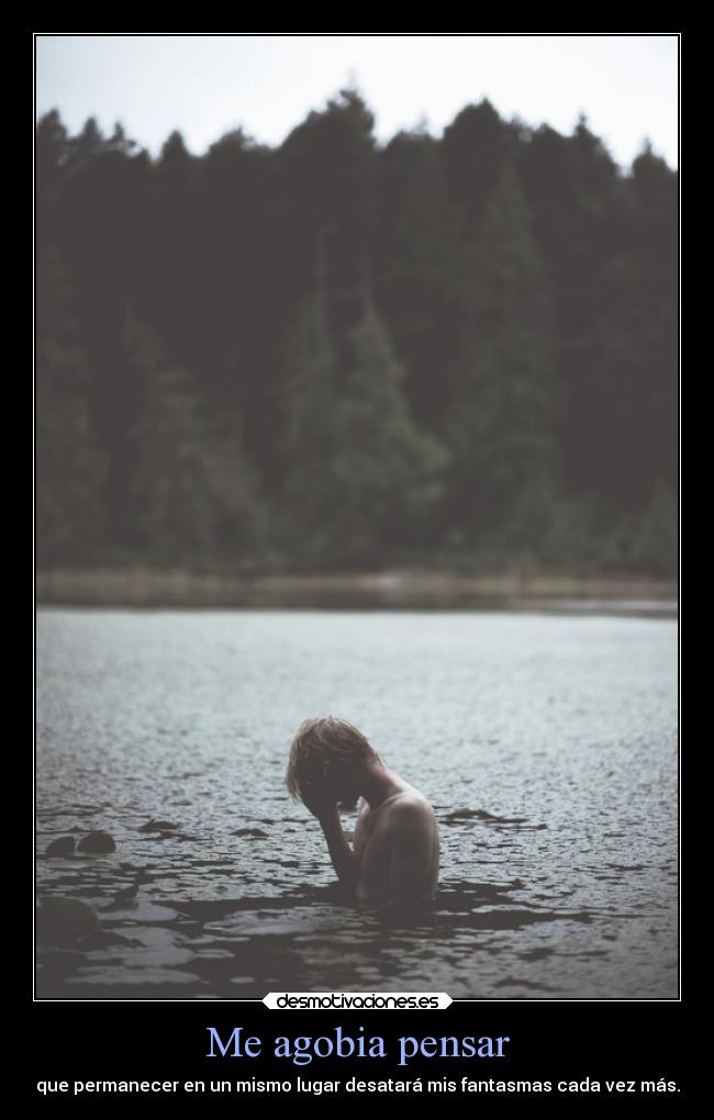 Me agobia pensar - que permanecer en un mismo lugar desatará mis fantasmas cada vez más.