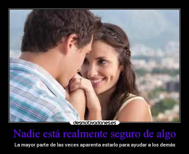Nadie está realmente seguro de algo - La mayor parte de las veces aparenta estarlo para ayudar a los demás
