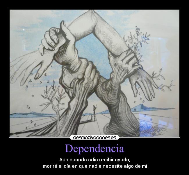 Dependencia - Aún cuando odio recibir ayuda,
moriré el día en que nadie necesite algo de mi