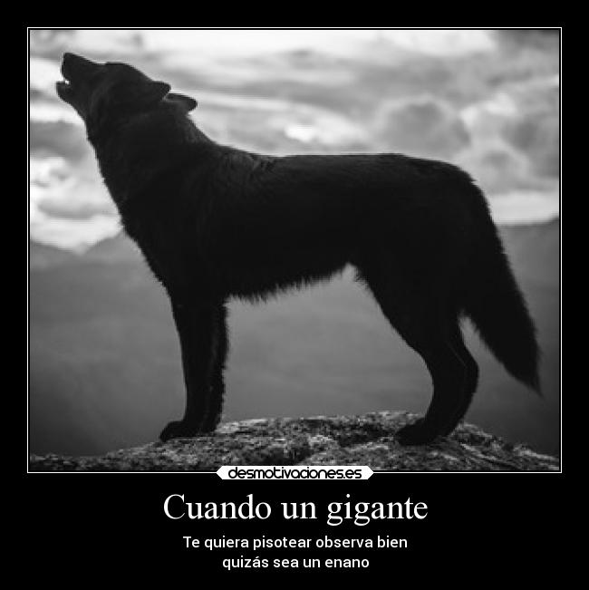 Cuando un gigante - Te quiera pisotear observa bien
quizás sea un enano