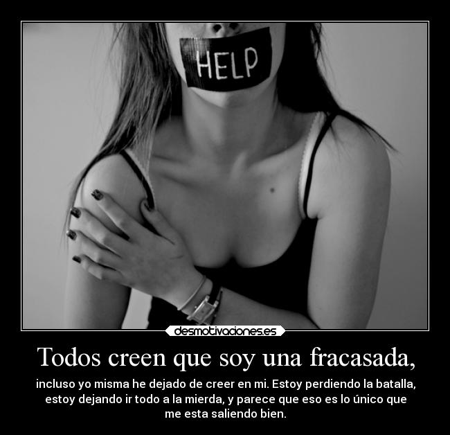 Todos creen que soy una fracasada, - incluso yo misma he dejado de creer en mi. Estoy perdiendo la batalla,
estoy dejando ir todo a la mierda, y parece que eso es lo único que
me esta saliendo bien.