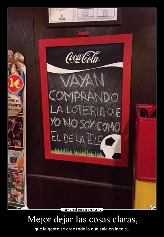 Mejor dejar las cosas claras, - que la gente se cree todo lo que sale en la tele…