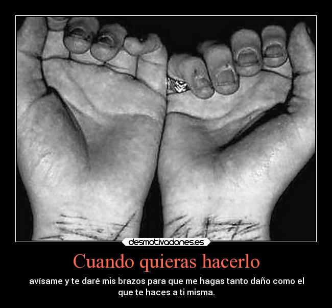 Cuando quieras hacerlo - avísame y te daré mis brazos para que me hagas tanto daño como el
que te haces a ti misma.
