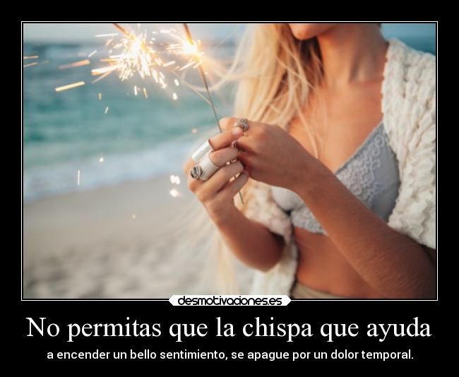 No permitas que la chispa que ayuda - a encender un bello sentimiento, se apague por un dolor temporal.