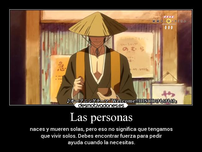 Las personas - naces y mueren solas, pero eso no significa que tengamos
que vivir solos. Debes encontrar fuerza para pedir
ayuda cuando la necesitas.