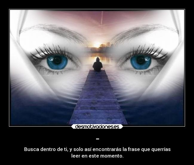 - - Busca dentro de ti, y solo así encontrarás la frase que querrías
leer en este momento.