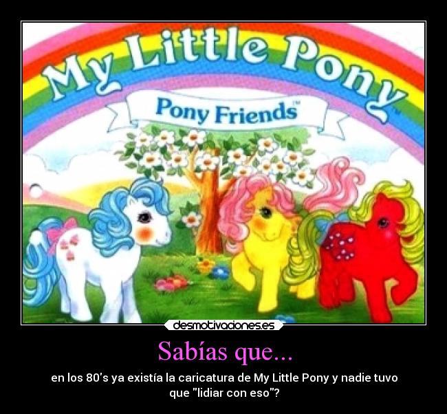 Sabías que... - en los 80s ya existía la caricatura de My Little Pony y nadie tuvo
que lidiar con eso?