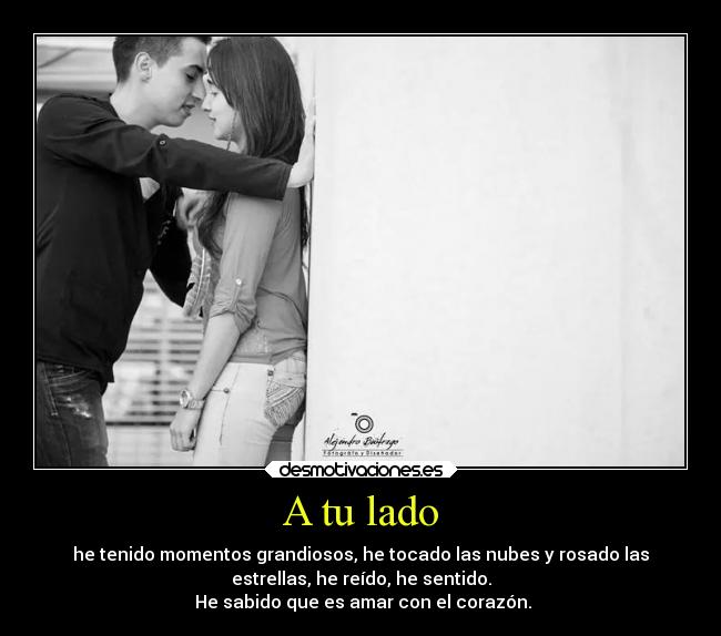 A tu lado - he tenido momentos grandiosos, he tocado las nubes y rosado las
estrellas, he reído, he sentido.
He sabido que es amar con el corazón.