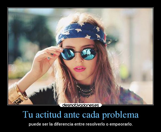 Tu actitud ante cada problema - puede ser la diferencia entre resolverlo o empeorarlo.