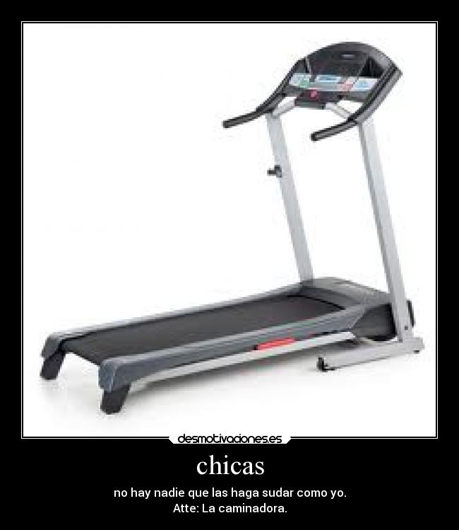 chicas - no hay nadie que las haga sudar como yo.
Atte: La caminadora.