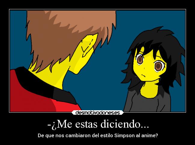 -¿Me estas diciendo... - De que nos cambiaron del estilo Simpson al anime?