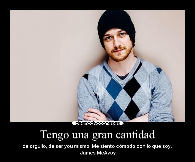 Tengo una gran cantidad - de orgullo, de ser you mismo. Me siento cómodo con lo que soy.
--James McAvoy--