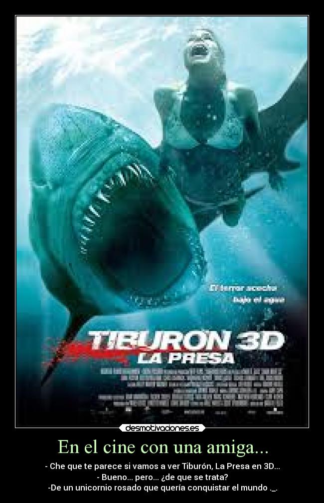 En el cine con una amiga... - - Che que te parece si vamos a ver Tiburón, La Presa en 3D...
- Bueno... pero... ¿de que se trata?
-De un unicornio rosado que quería conquistar el mundo ._.
