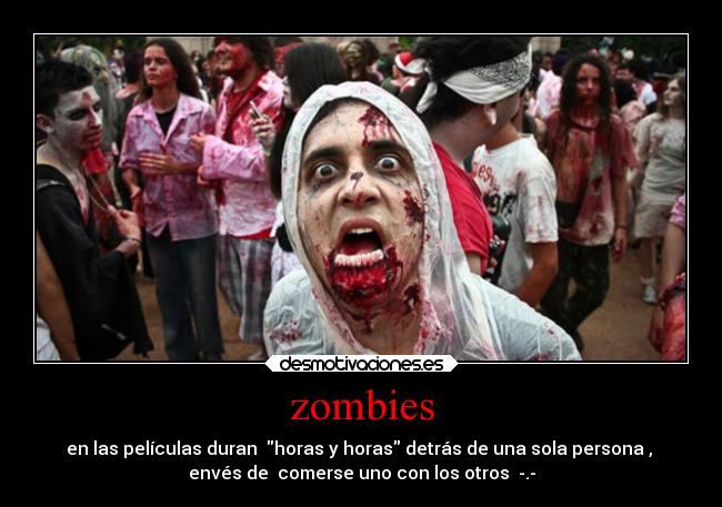 zombies - en las películas duran horas y horas detrás de una sola persona ,
envés de comerse uno con los otros -.-