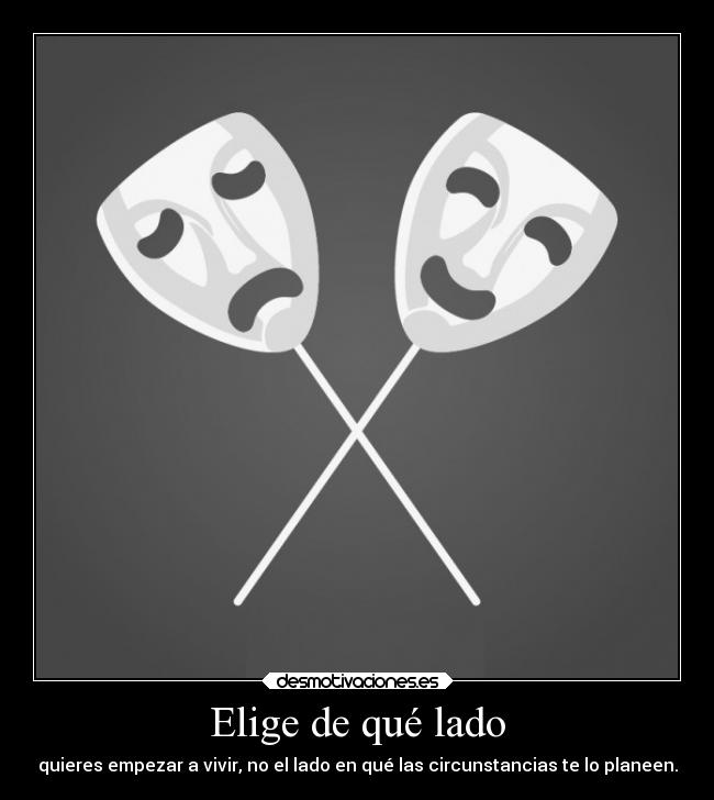 Elige de qué lado - quieres empezar a vivir, no el lado en qué las circunstancias te lo planeen.