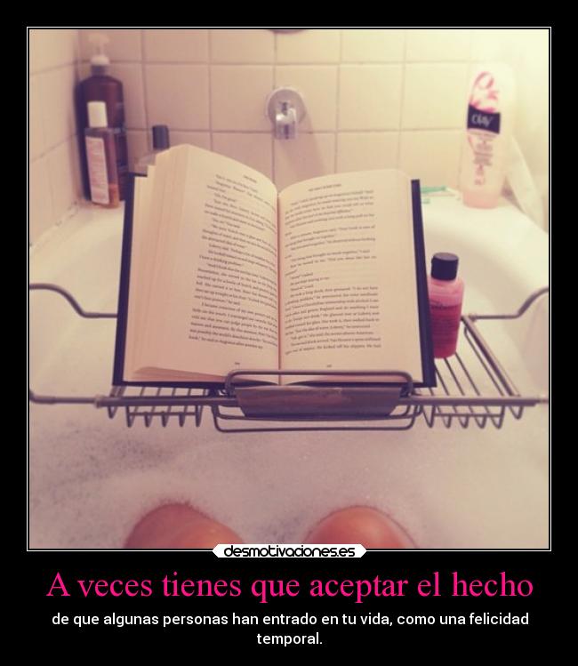 A veces tienes que aceptar el hecho - de que algunas personas han entrado en tu vida, como una felicidad
temporal.